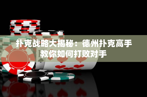 撲克戰略大揭秘：德州撲克高手教你如何打敗對手