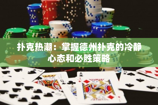 撲克熱潮：掌握德州撲克的冷靜心態和必勝策略