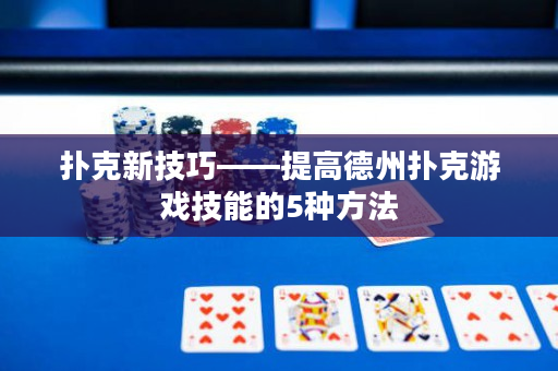 撲克新技巧——提高德州撲克游戲技能的5種方法