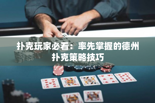 撲克玩家必看：率先掌握的德州撲克策略技巧