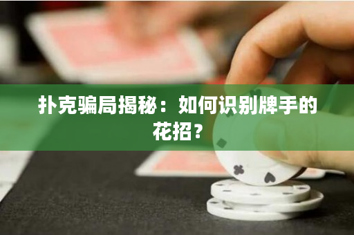 撲克騙局揭秘：如何識別牌手的花招？