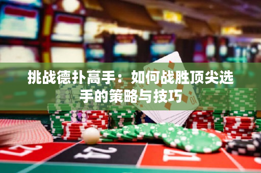 挑戰德撲高手：如何戰勝頂尖選手的策略與技巧