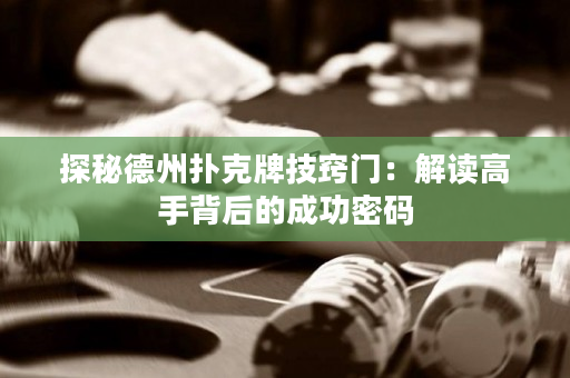 探秘德州撲克牌技竅門：解讀高手背后的成功密碼