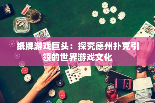紙牌游戲巨頭：探究德州撲克引領(lǐng)的世界游戲文化