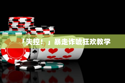 「失控！」暴走詐唬狂歡教學