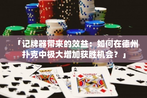 「記牌器帶來的效益：如何在德州撲克中極大增加獲勝機會？」