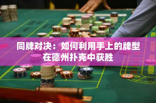 同牌對決：如何利用手上的牌型在德州撲克中獲勝