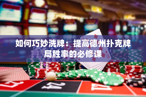 如何巧妙洗牌：提高德州撲克牌局勝率的必修課