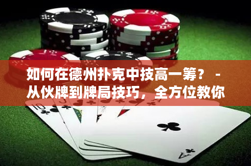 如何在德州撲克中技高一籌？ - 從伙牌到牌局技巧，全方位教你成為德州撲克高手！