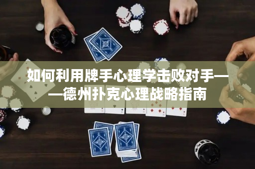 如何利用牌手心理學擊敗對手——德州撲克心理戰略指南