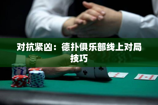 對抗緊兇：德撲俱樂部線上對局技巧