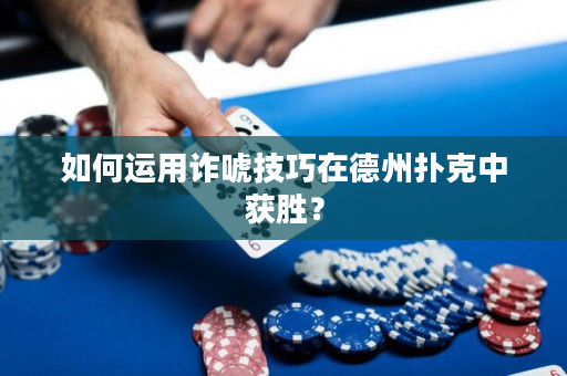 如何運用詐唬技巧在德州撲克中獲勝？