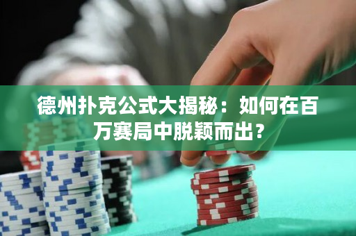 德州撲克公式大揭秘：如何在百萬賽局中脫穎而出？