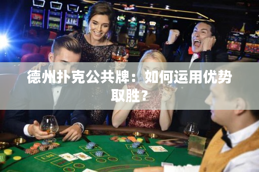德州撲克公共牌：如何運(yùn)用優(yōu)勢(shì)取勝？