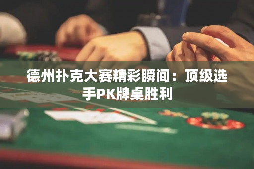 德州撲克大賽精彩瞬間：頂級選手PK牌桌勝利