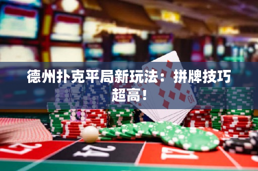 德州撲克平局新玩法：拼牌技巧超高！