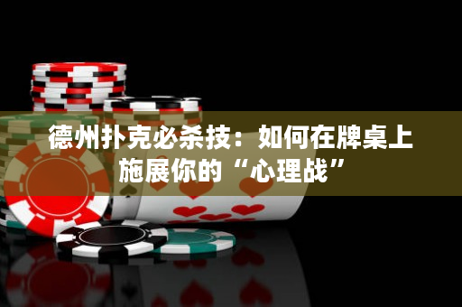 德州撲克必殺技：如何在牌桌上施展你的“心理戰”
