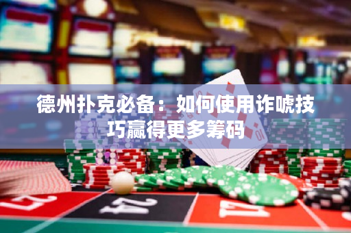德州撲克必備：如何使用詐唬技巧贏得更多籌碼
