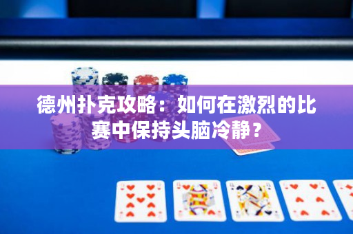 德州撲克攻略：如何在激烈的比賽中保持頭腦冷靜？