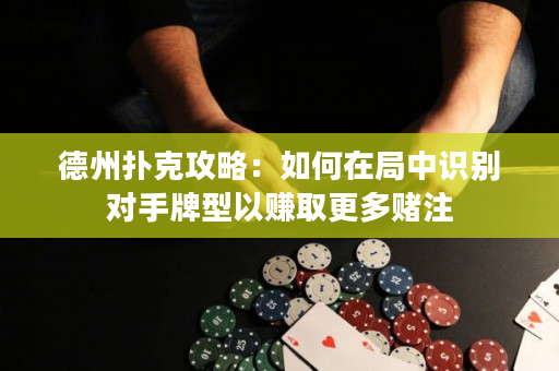德州撲克攻略：如何在局中識別對手牌型以賺取更多賭注