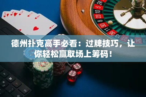 德州撲克高手必看：過牌技巧，讓你輕松贏取場上籌碼！