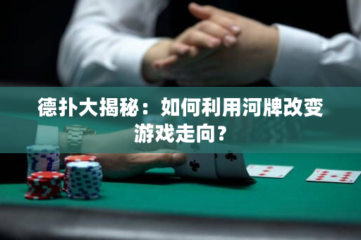 德撲大揭秘：如何利用河牌改變游戲走向？