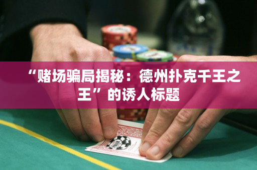 “賭場(chǎng)騙局揭秘：德州撲克千王之王”的誘人標(biāo)題
