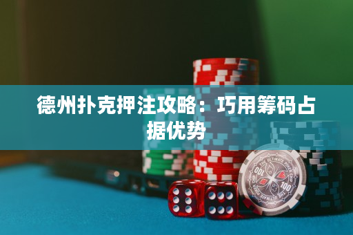 德州撲克押注攻略：巧用籌碼占據優勢