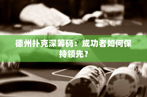 德州撲克深籌碼：成功者如何保持領先？