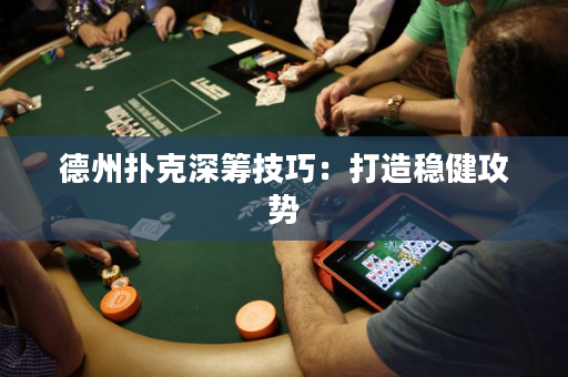 德州撲克深籌技巧：打造穩健攻勢