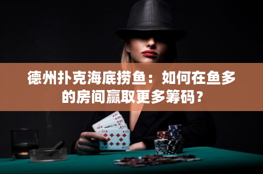 德州撲克海底撈魚：如何在魚多的房間贏取更多籌碼？