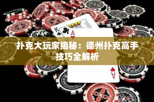撲克大玩家揭秘：德州撲克高手技巧全解析