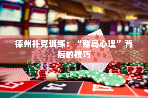 德州撲克訓練：“賭局心理”背后的技巧