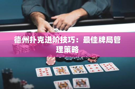 德州撲克進階技巧：最佳牌局管理策略