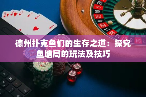 德州撲克魚們的生存之道：探究魚塘局的玩法及技巧