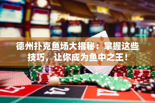 德州撲克魚場大揭秘：掌握這些技巧，讓你成為魚中之王！