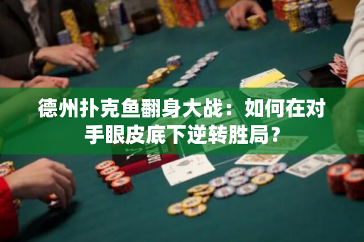 德州撲克魚翻身大戰：如何在對手眼皮底下逆轉勝局？