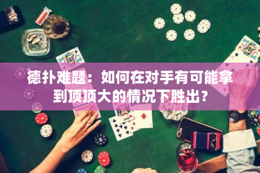 德撲難題：如何在對手有可能拿到頂頂大的情況下勝出？