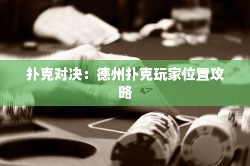 撲克對決：德州撲克玩家位置攻略