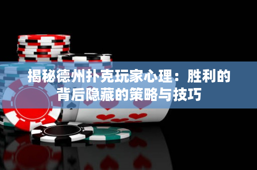 揭秘德州撲克玩家心理：勝利的背后隱藏的策略與技巧