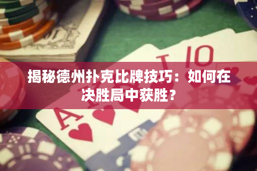 揭秘德州撲克比牌技巧：如何在決勝局中獲勝？