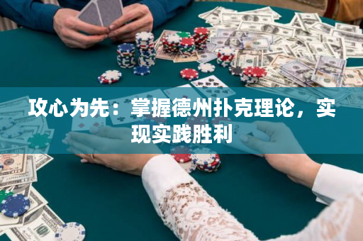攻心為先：掌握德州撲克理論，實(shí)現(xiàn)實(shí)踐勝利