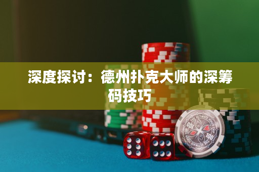 深度探討：德州撲克大師的深籌碼技巧