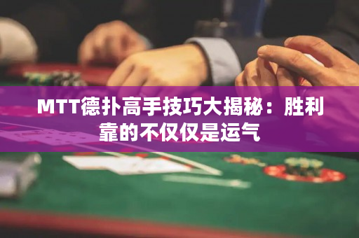 MTT德撲高手技巧大揭秘：勝利靠的不僅僅是運氣