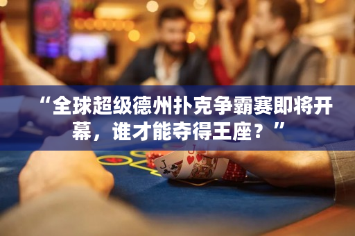 “全球超級德州撲克爭霸賽即將開幕，誰才能奪得王座？”