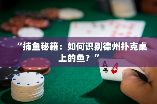 “捕魚秘籍：如何識別德州撲克桌上的魚？”