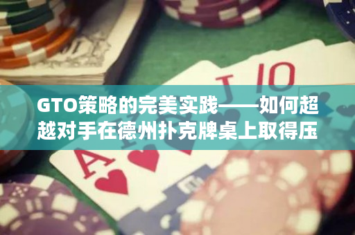 GTO策略的完美實踐——如何超越對手在德州撲克牌桌上取得壓倒性勝利？