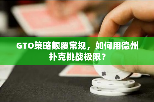 GTO策略顛覆常規(guī)，如何用德州撲克挑戰(zhàn)極限？
