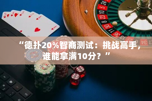 “德?lián)?0%智商測試：挑戰(zhàn)高手，誰能拿滿10分？”