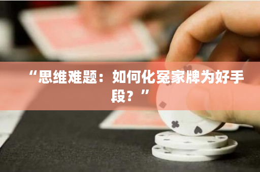 “思維難題：如何化冤家牌為好手段？”
